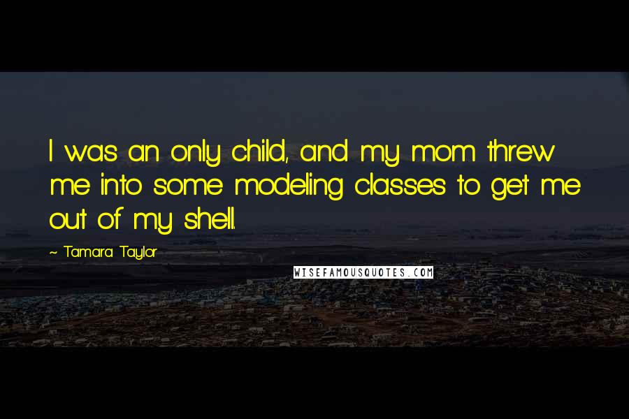 Tamara Taylor quotes: I was an only child, and my mom threw me into some modeling classes to get me out of my shell.