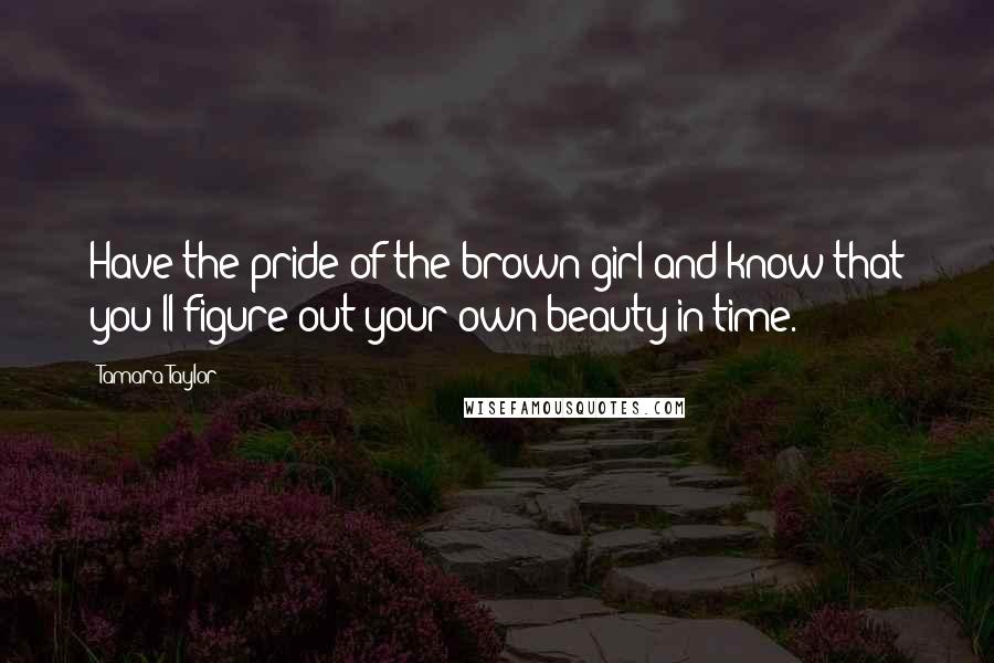 Tamara Taylor quotes: Have the pride of the brown girl and know that you'll figure out your own beauty in time.
