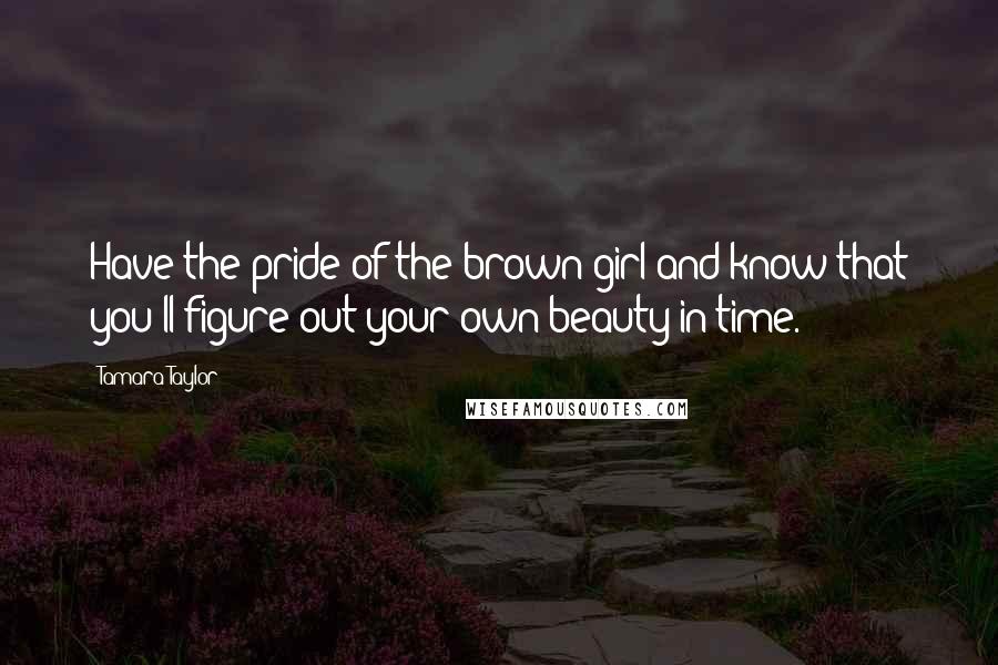 Tamara Taylor quotes: Have the pride of the brown girl and know that you'll figure out your own beauty in time. Tamara Taylor quotes: Have the pride of the brown girl and know that you'll figure out your own beauty in time.