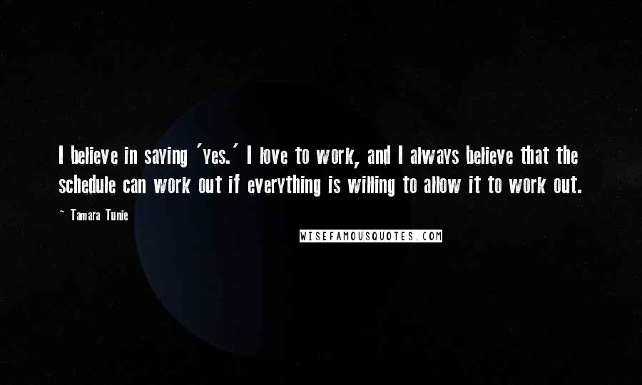 Tamara Tunie quotes: I believe in saying 'yes.' I love to work, and I always believe that the schedule can work out if everything is willing to allow it to work out.