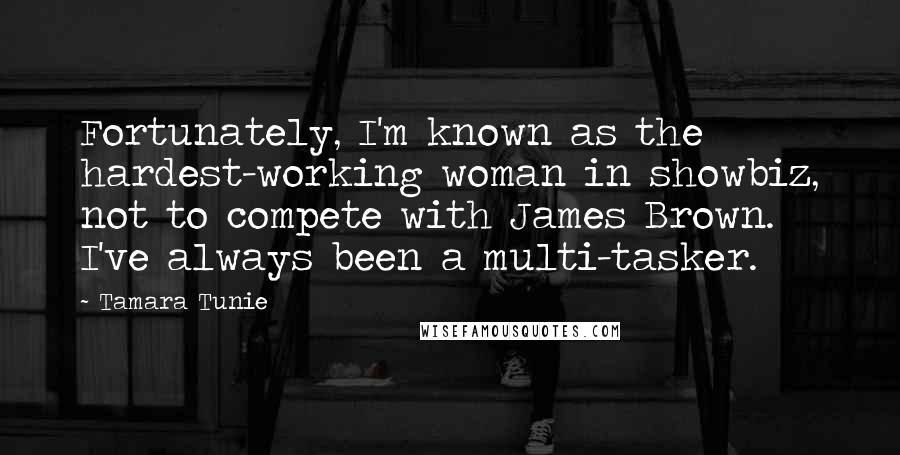 Tamara Tunie quotes: Fortunately, I'm known as the hardest-working woman in showbiz, not to compete with James Brown. I've always been a multi-tasker.