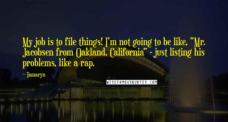 Tamaryn quotes: My job is to file things! I'm not going to be like, "Mr. Jacobsen from Oakland, California" - just listing his problems, like a rap. Tamaryn quotes: My job is to file things! I'm not going to be like, "Mr. Jacobsen from Oakland, California" - just listing his problems, like a rap.
