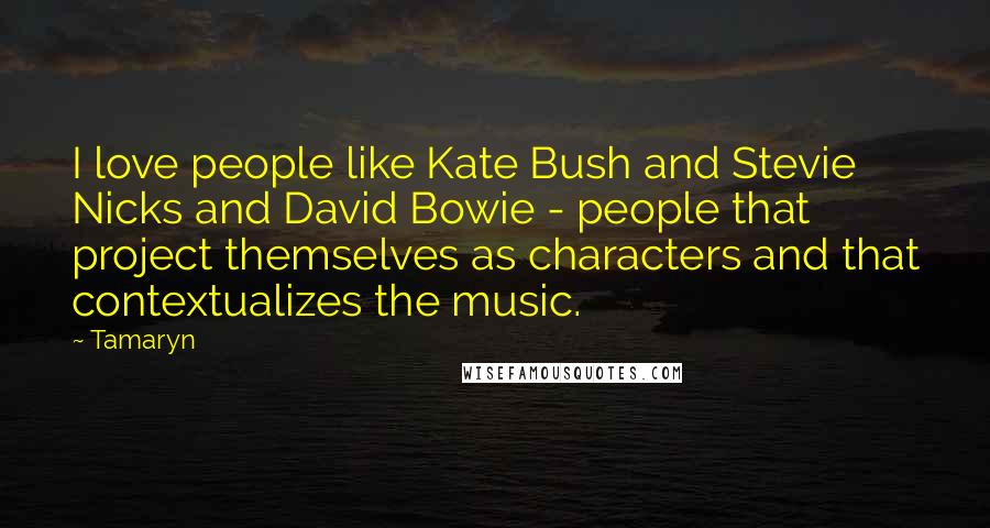 Tamaryn quotes: I love people like Kate Bush and Stevie Nicks and David Bowie - people that project themselves as characters and that contextualizes the music. Tamaryn quotes: I love people like Kate Bush and Stevie Nicks and David Bowie - people that project themselves as characters and that contextualizes the music.