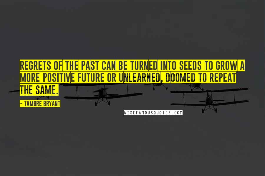 Tambre Bryant quotes: Regrets of the past can be turned into seeds to grow a more positive future or unlearned, doomed to repeat the same.