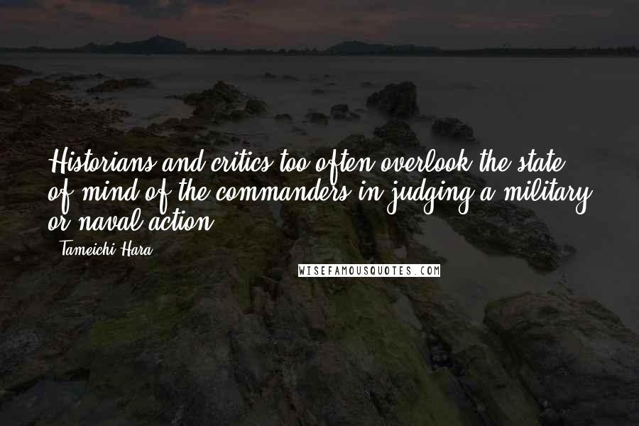 Tameichi Hara quotes: Historians and critics too often overlook the state of mind of the commanders in judging a military or naval action. Tameichi Hara quotes: Historians and critics too often overlook the state of mind of the commanders in judging a military or naval action.