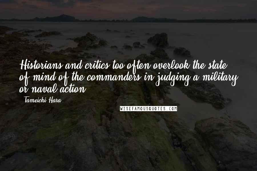 Tameichi Hara quotes: Historians and critics too often overlook the state of mind of the commanders in judging a military or naval action.