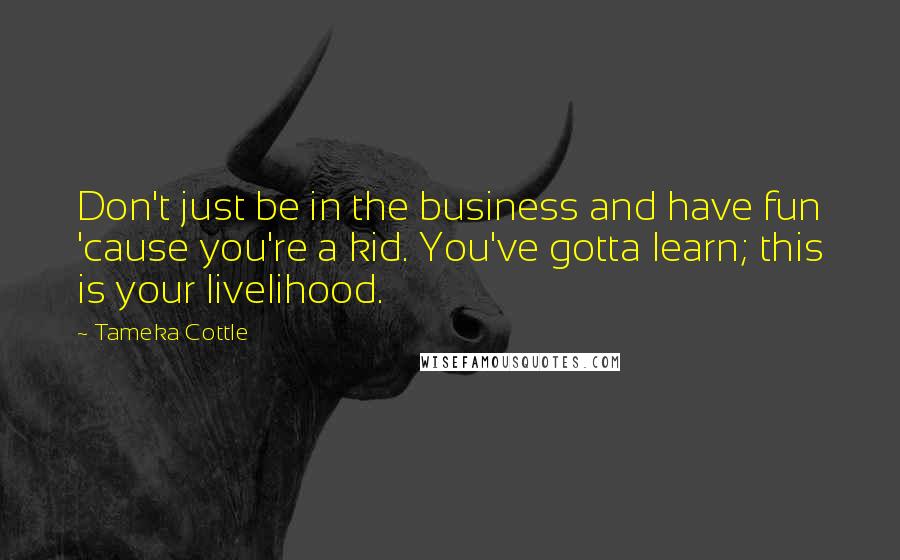 Tameka Cottle quotes: Don't just be in the business and have fun 'cause you're a kid. You've gotta learn; this is your livelihood.