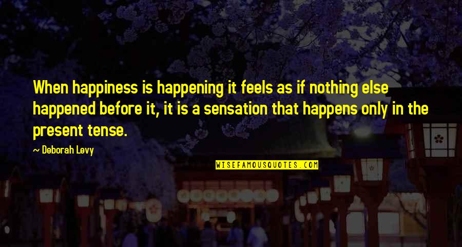 Tamer Hassan The Business Quotes By Deborah Levy: When happiness is happening it feels as if