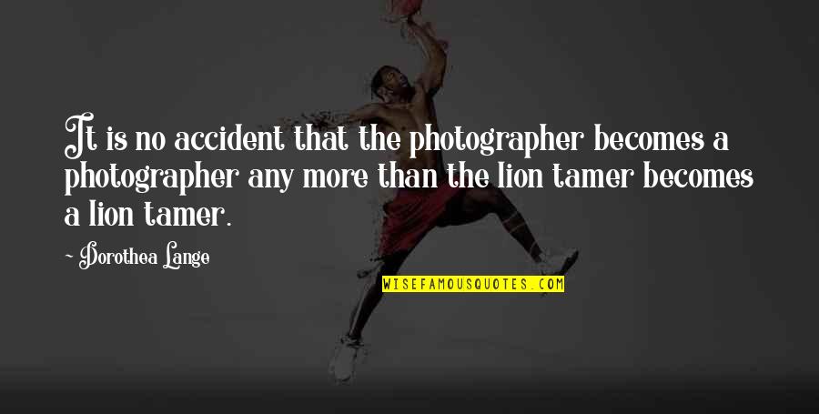 Tamer Quotes By Dorothea Lange: It is no accident that the photographer becomes