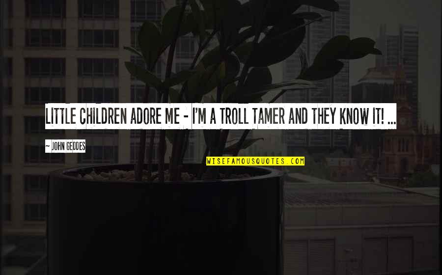 Tamer Quotes By John Geddes: Little children adore me - I'm a Troll