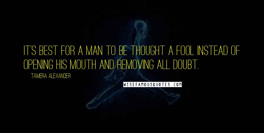 Tamera Alexander quotes: It's best for a man to be thought a fool instead of opening his mouth and removing all doubt.