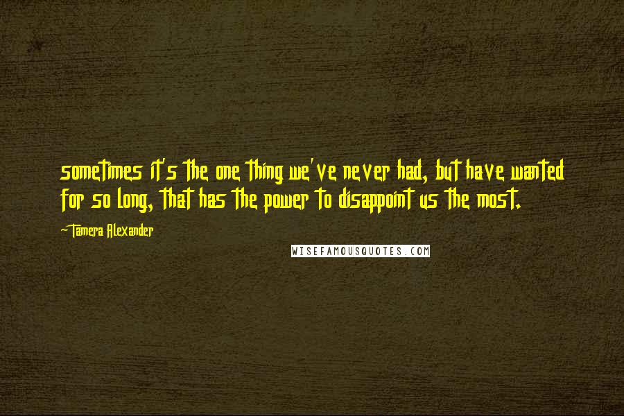 Tamera Alexander quotes: sometimes it's the one thing we've never had, but have wanted for so long, that has the power to disappoint us the most.