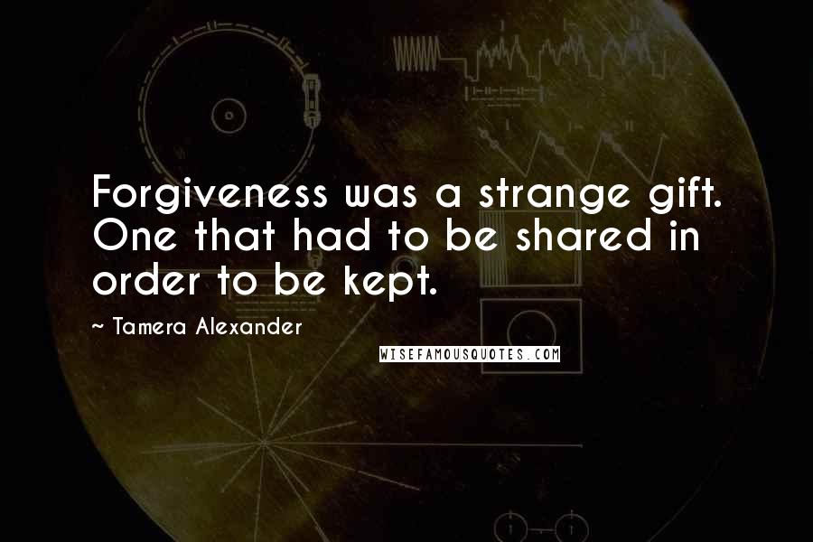 Tamera Alexander quotes: Forgiveness was a strange gift. One that had to be shared in order to be kept.