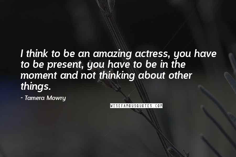 Tamera Mowry quotes: I think to be an amazing actress, you have to be present, you have to be in the moment and not thinking about other things.