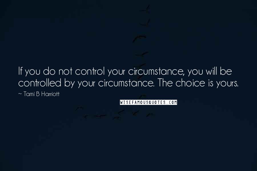 Tami B Harriott quotes: If you do not control your circumstance, you will be controlled by your circumstance. The choice is yours.