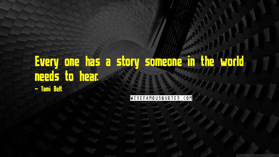 Tami Belt quotes: Every one has a story someone in the world needs to hear.