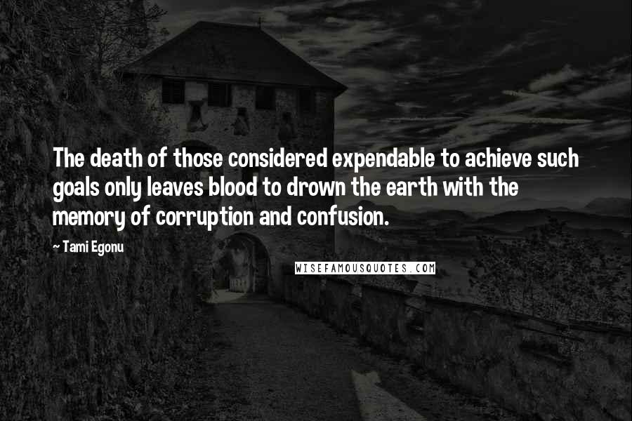 Tami Egonu quotes: The death of those considered expendable to achieve such goals only leaves blood to drown the earth with the memory of corruption and confusion.