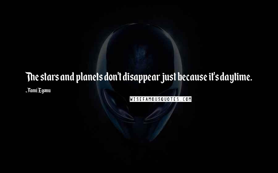 Tami Egonu quotes: The stars and planets don't disappear just because it's daytime. Tami Egonu quotes: The stars and planets don't disappear just because it's daytime.