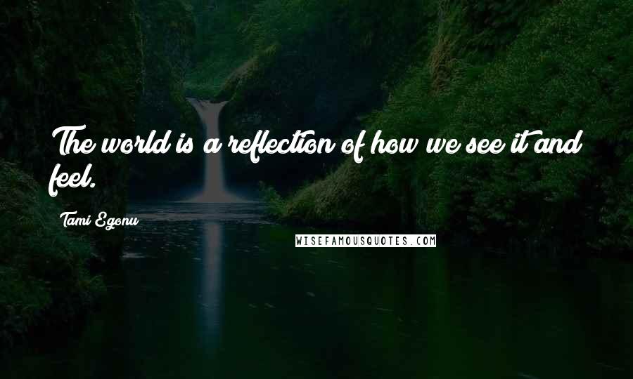 Tami Egonu quotes: The world is a reflection of how we see it and feel.