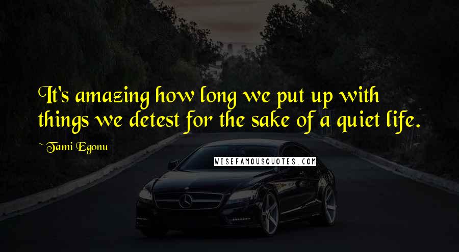 Tami Egonu quotes: It's amazing how long we put up with things we detest for the sake of a quiet life.