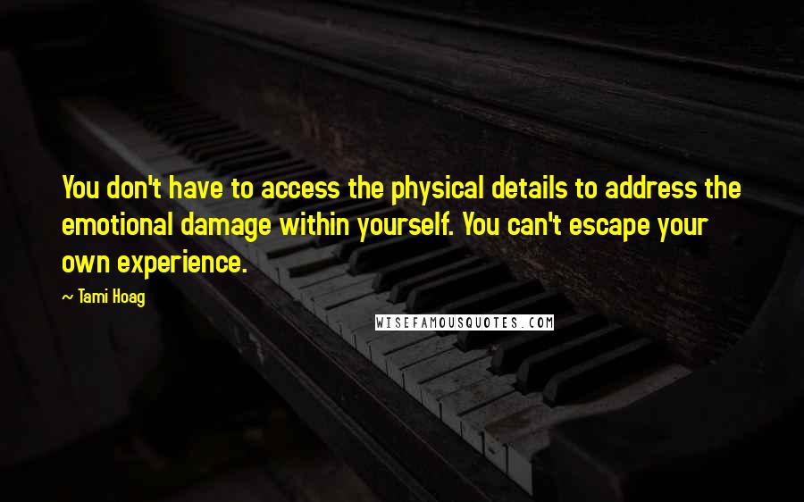 Tami Hoag quotes: You don't have to access the physical details to address the emotional damage within yourself. You can't escape your own experience.