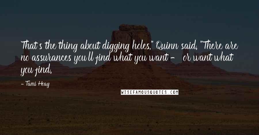 Tami Hoag quotes: That's the thing about digging holes," Quinn said. "There are no assurances you'll find what you want - or want what you find. Tami Hoag quotes: That's the thing about digging holes," Quinn said. "There are no assurances you'll find what you want - or want what you find.