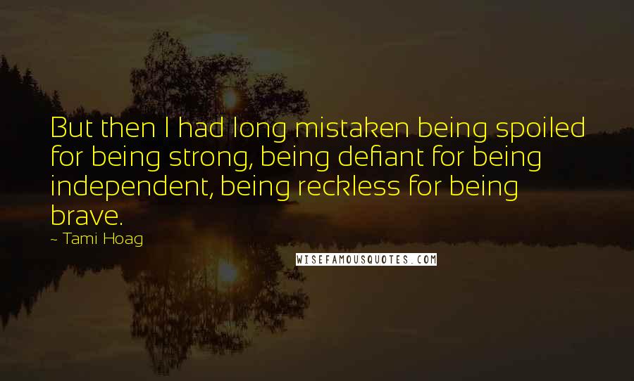 Tami Hoag quotes: But then I had long mistaken being spoiled for being strong, being defiant for being independent, being reckless for being brave. Tami Hoag quotes: But then I had long mistaken being spoiled for being strong, being defiant for being independent, being reckless for being brave.
