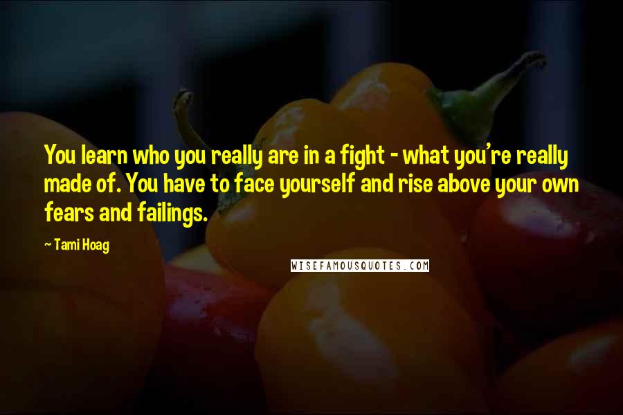Tami Hoag quotes: You learn who you really are in a fight - what you're really made of. You have to face yourself and rise above your own fears and failings. Tami Hoag quotes: You learn who you really are in a fight - what you're really made of. You have to face yourself and rise above your own fears and failings.