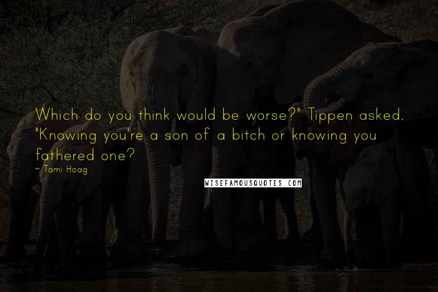 Tami Hoag quotes: Which do you think would be worse?" Tippen asked. "Knowing you're a son of a bitch or knowing you fathered one?