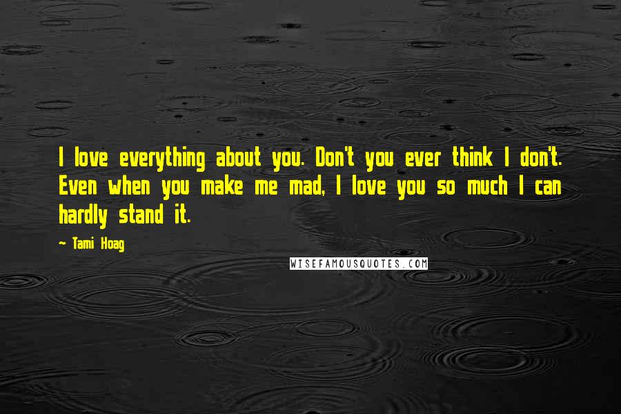 Tami Hoag quotes: I love everything about you. Don't you ever think I don't. Even when you make me mad, I love you so much I can hardly stand it.