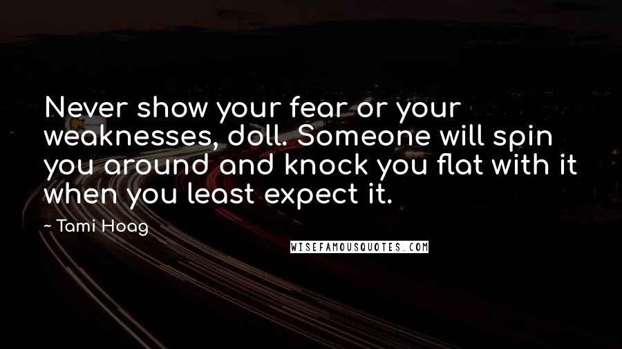 Tami Hoag quotes: Never show your fear or your weaknesses, doll. Someone will spin you around and knock you flat with it when you least expect it. Tami Hoag quotes: Never show your fear or your weaknesses, doll. Someone will spin you around and knock you flat with it when you least expect it.