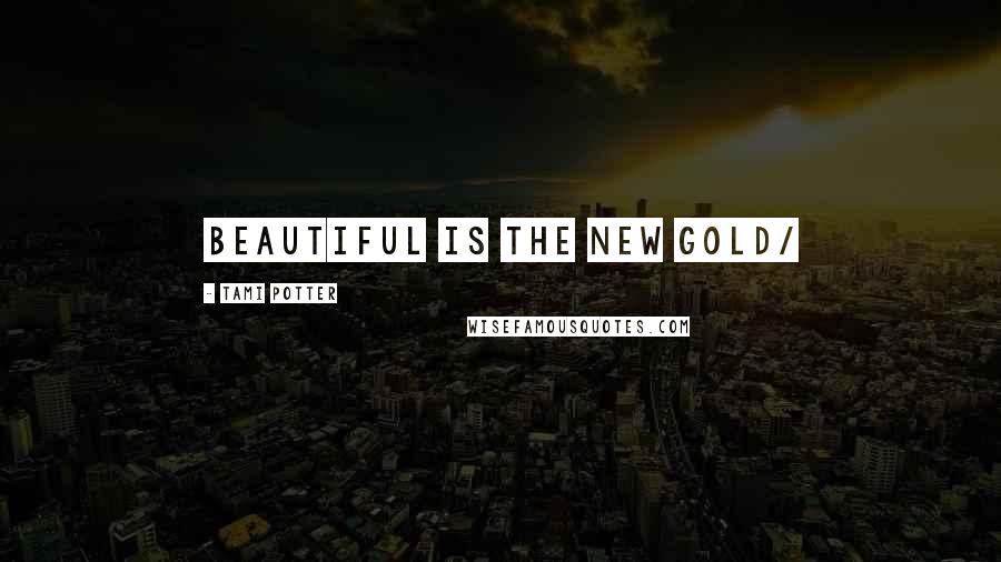 Tami Potter quotes: beautiful is the new gold/