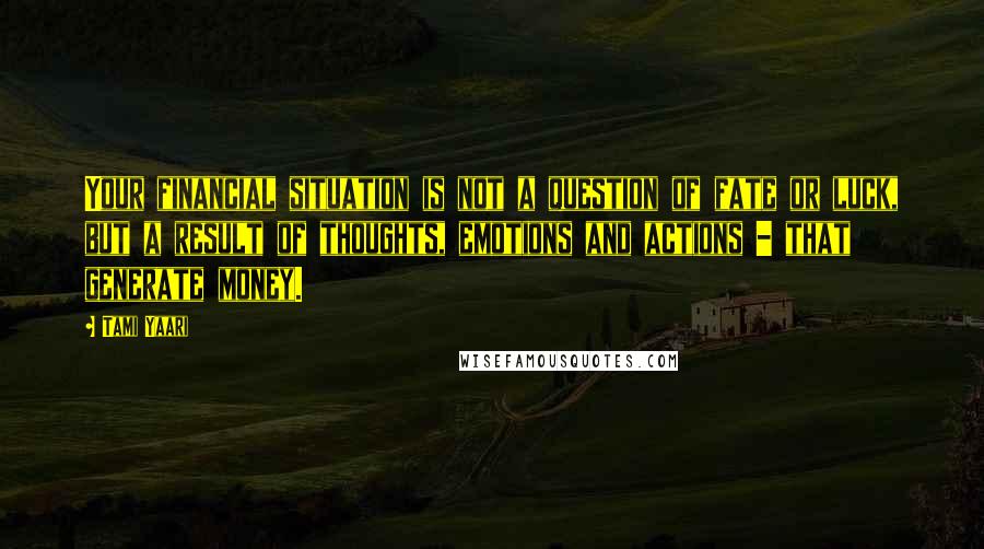 Tami Yaari quotes: Your financial situation is not a question of fate or luck, but a result of thoughts, emotions and actions - that generate money. Tami Yaari quotes: Your financial situation is not a question of fate or luck, but a result of thoughts, emotions and actions - that generate money.