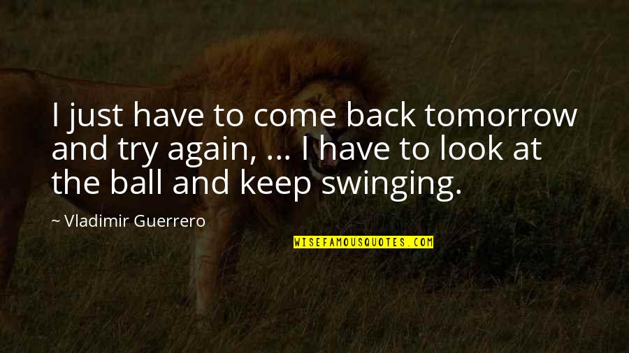 Tamil Girl Love Quotes By Vladimir Guerrero: I just have to come back tomorrow and Tamil Girl Love Quotes By Vladimir Guerrero: I just have to come back tomorrow and