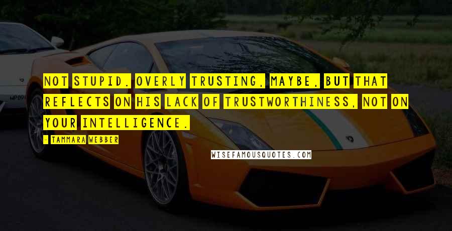 Tammara Webber quotes: Not stupid. Overly trusting, maybe, but that reflects on his lack of trustworthiness, not on your intelligence.