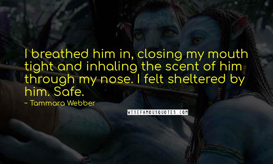 Tammara Webber quotes: I breathed him in, closing my mouth tight and inhaling the scent of him through my nose. I felt sheltered by him. Safe.
