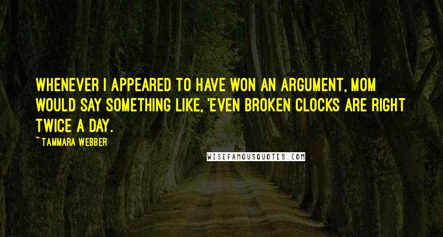 Tammara Webber quotes: Whenever I appeared to have won an argument, Mom would say something like, 'Even broken clocks are right twice a day.