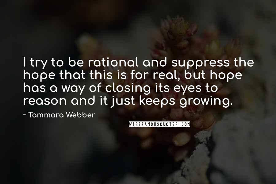 Tammara Webber quotes: I try to be rational and suppress the hope that this is for real, but hope has a way of closing its eyes to reason and it just keeps growing.