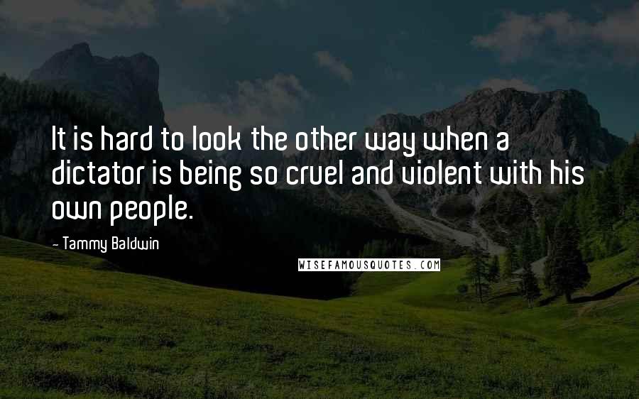 Tammy Baldwin quotes: It is hard to look the other way when a dictator is being so cruel and violent with his own people.