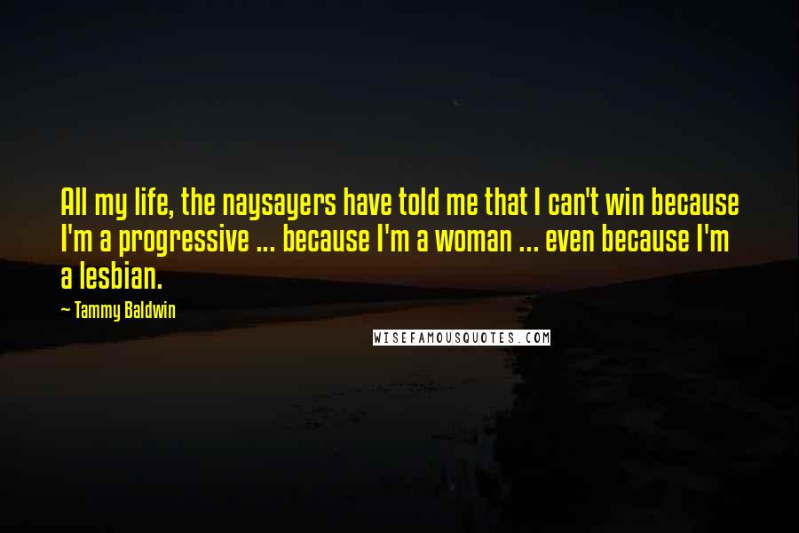 Tammy Baldwin quotes: All my life, the naysayers have told me that I can't win because I'm a progressive ... because I'm a woman ... even because I'm a lesbian.