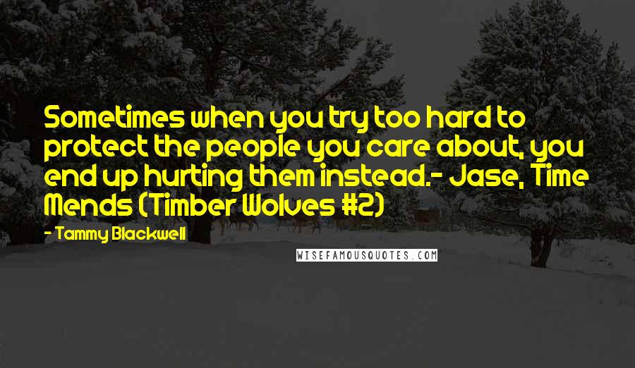 Tammy Blackwell quotes: Sometimes when you try too hard to protect the people you care about, you end up hurting them instead.- Jase, Time Mends (Timber Wolves #2)