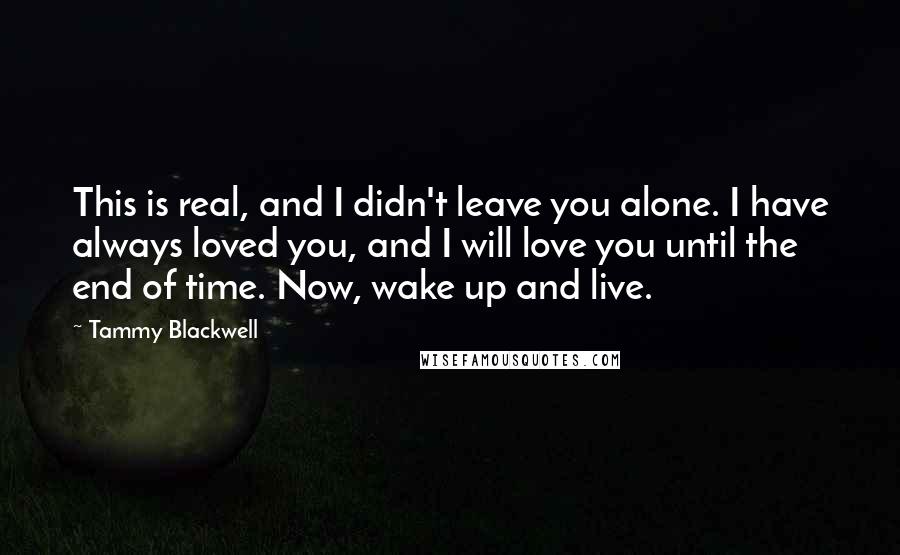 Tammy Blackwell quotes: This is real, and I didn't leave you alone. I have always loved you, and I will love you until the end of time. Now, wake up and live.