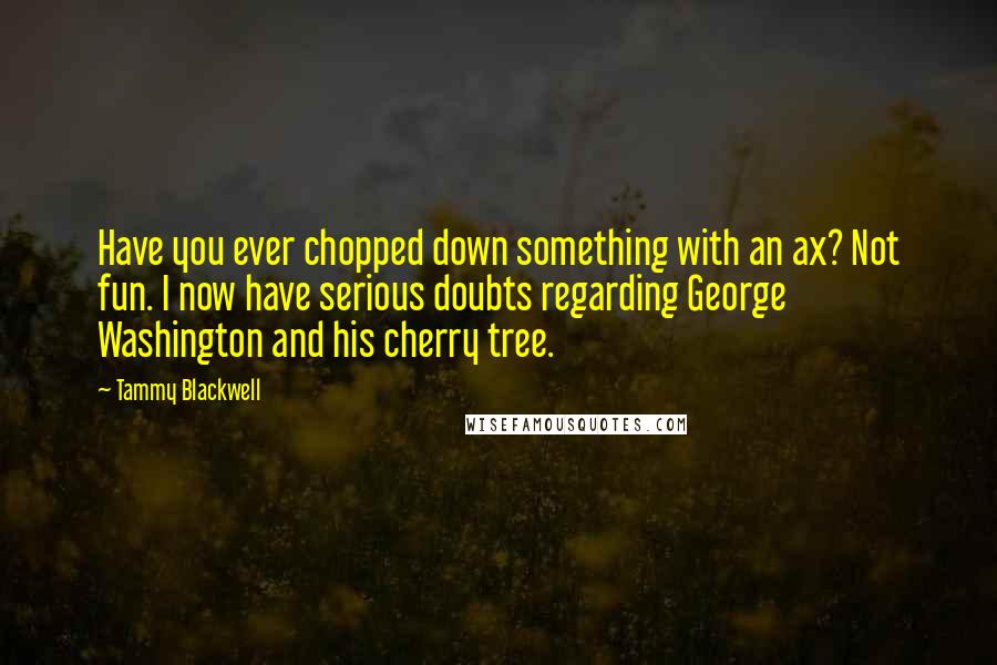 Tammy Blackwell quotes: Have you ever chopped down something with an ax? Not fun. I now have serious doubts regarding George Washington and his cherry tree.