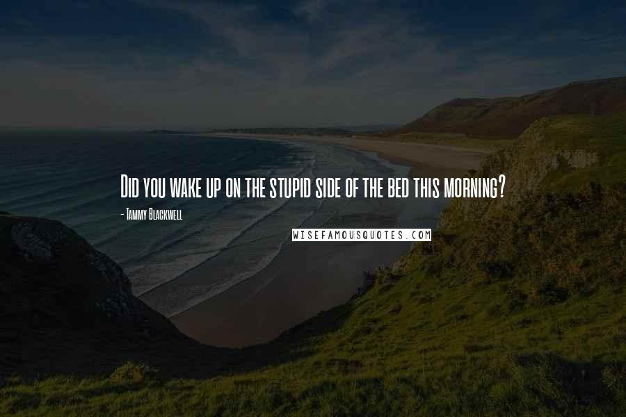Tammy Blackwell quotes: Did you wake up on the stupid side of the bed this morning?