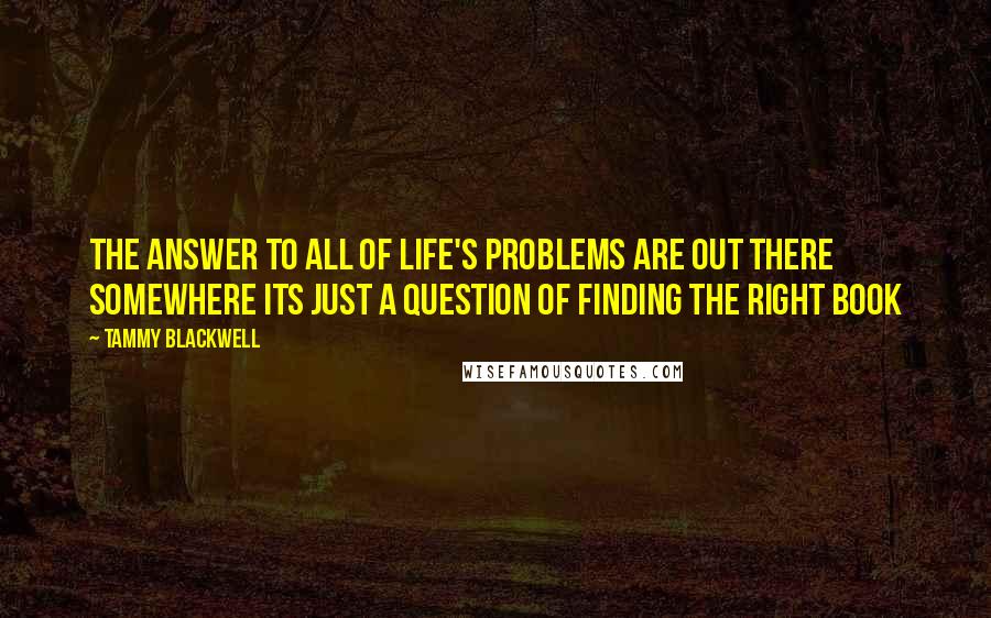 Tammy Blackwell quotes: The answer to all of life's problems are out there somewhere its just a question of finding the right book