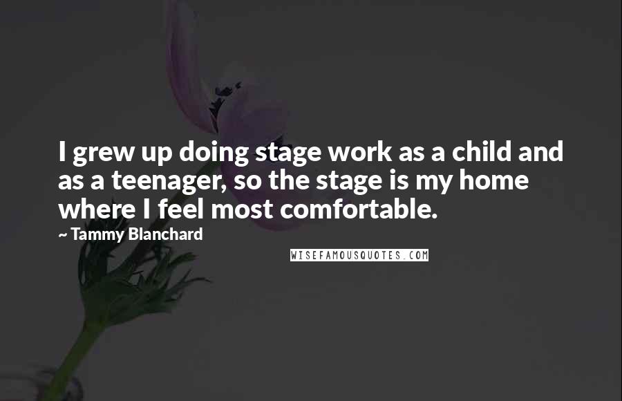 Tammy Blanchard quotes: I grew up doing stage work as a child and as a teenager, so the stage is my home where I feel most comfortable.
