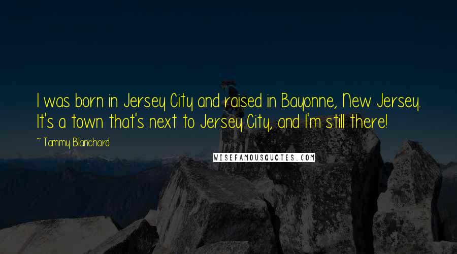 Tammy Blanchard quotes: I was born in Jersey City and raised in Bayonne, New Jersey. It's a town that's next to Jersey City, and I'm still there!