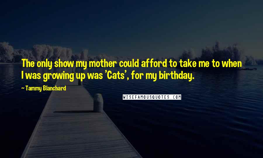 Tammy Blanchard quotes: The only show my mother could afford to take me to when I was growing up was 'Cats', for my birthday.