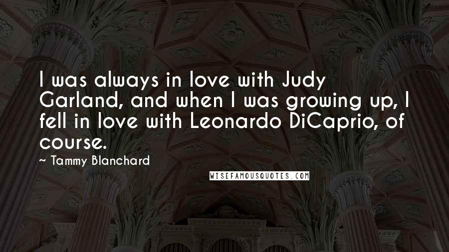 Tammy Blanchard quotes: I was always in love with Judy Garland, and when I was growing up, I fell in love with Leonardo DiCaprio, of course.