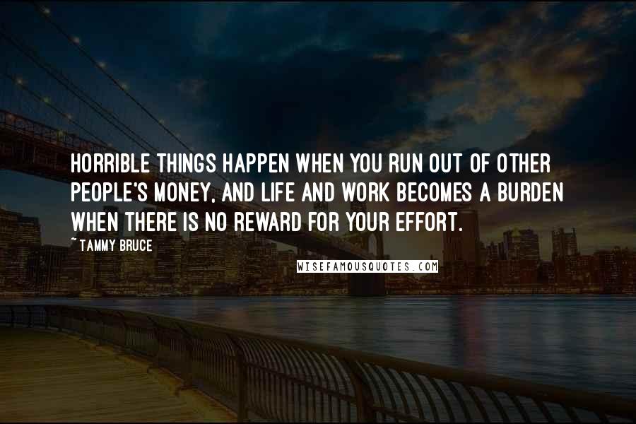 Tammy Bruce quotes: Horrible things happen when you run out of other people's money, and life and work becomes a burden when there is no reward for your effort.